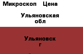 Микроскоп › Цена ­ 3 000 - Ульяновская обл., Ульяновск г. Электро-Техника » Другое   . Ульяновская обл.